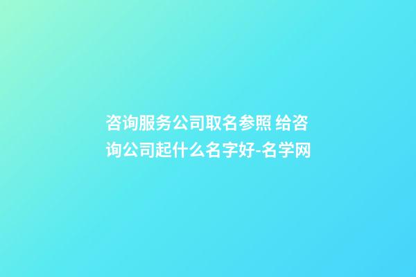 咨询服务公司取名参照 给咨询公司起什么名字好-名学网-第1张-公司起名-玄机派